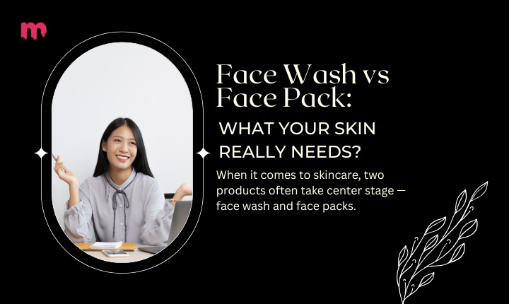 Face Wash vs Face Pack: What Your Skin Really Needs?
